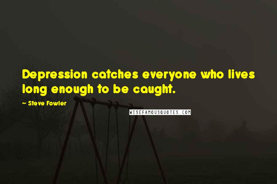 Steve Fowler Quotes: Depression catches everyone who lives long enough to be caught.