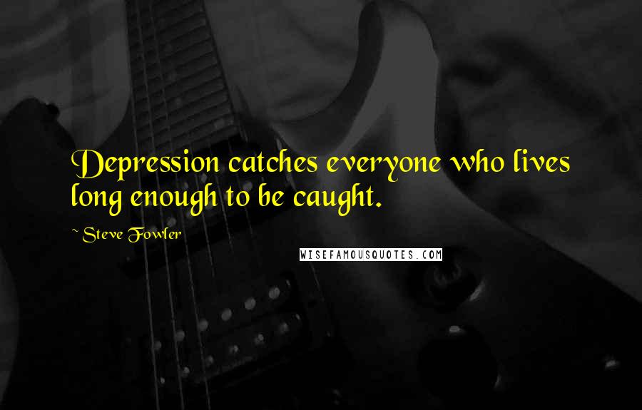 Steve Fowler Quotes: Depression catches everyone who lives long enough to be caught.