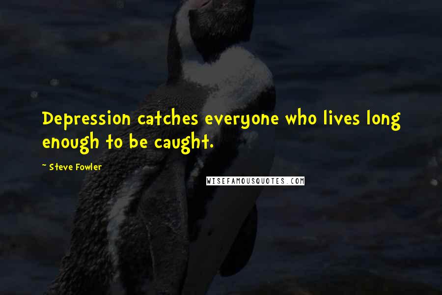 Steve Fowler Quotes: Depression catches everyone who lives long enough to be caught.