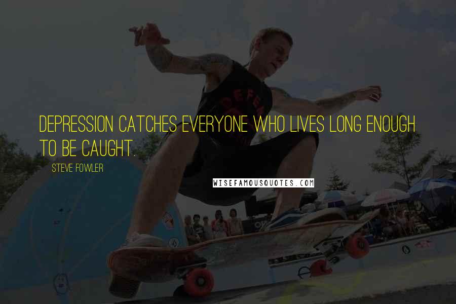 Steve Fowler Quotes: Depression catches everyone who lives long enough to be caught.