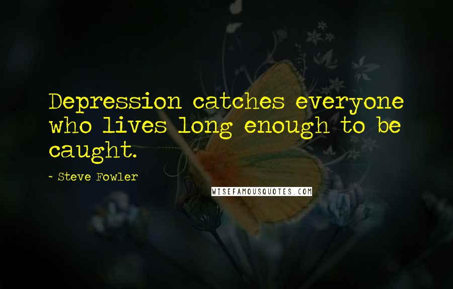 Steve Fowler Quotes: Depression catches everyone who lives long enough to be caught.