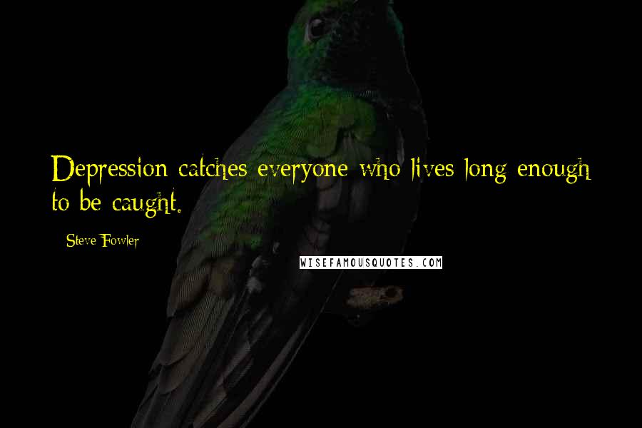 Steve Fowler Quotes: Depression catches everyone who lives long enough to be caught.