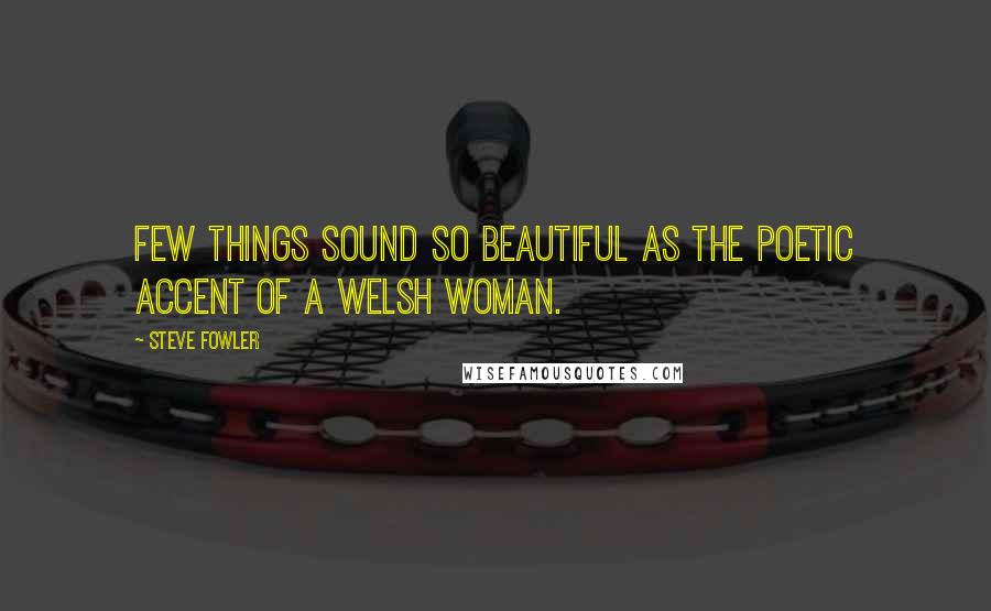 Steve Fowler Quotes: Few things sound so beautiful as the poetic accent of a Welsh woman.