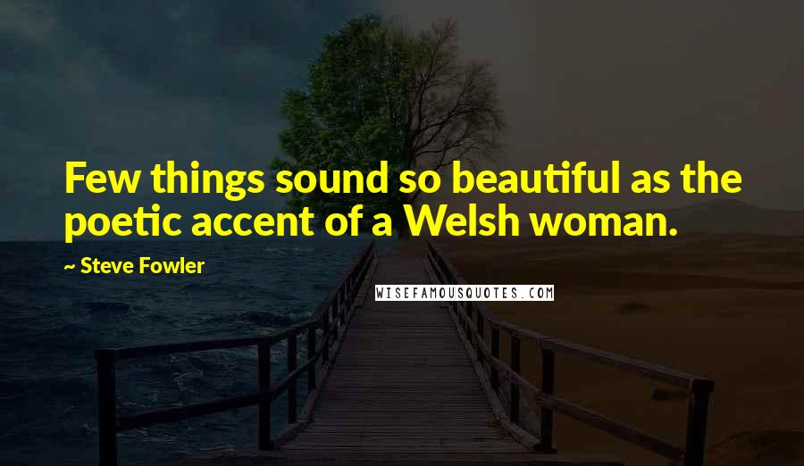 Steve Fowler Quotes: Few things sound so beautiful as the poetic accent of a Welsh woman.