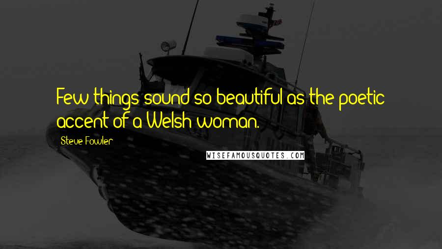 Steve Fowler Quotes: Few things sound so beautiful as the poetic accent of a Welsh woman.