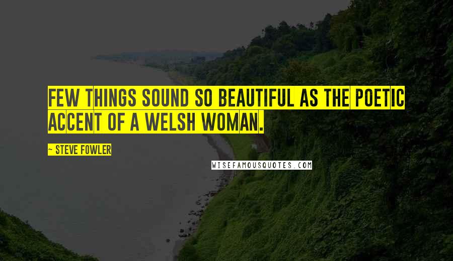 Steve Fowler Quotes: Few things sound so beautiful as the poetic accent of a Welsh woman.