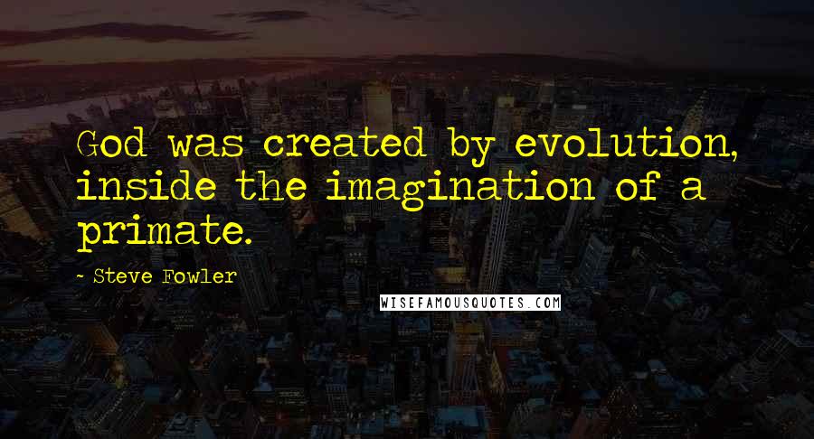 Steve Fowler Quotes: God was created by evolution, inside the imagination of a primate.