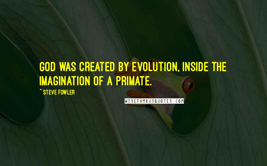 Steve Fowler Quotes: God was created by evolution, inside the imagination of a primate.