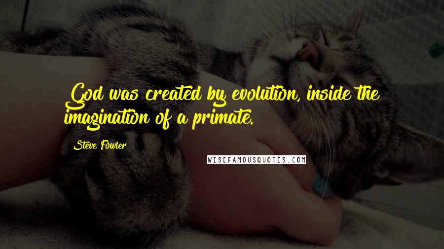 Steve Fowler Quotes: God was created by evolution, inside the imagination of a primate.