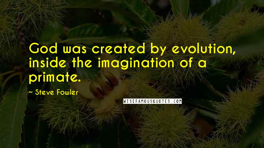 Steve Fowler Quotes: God was created by evolution, inside the imagination of a primate.