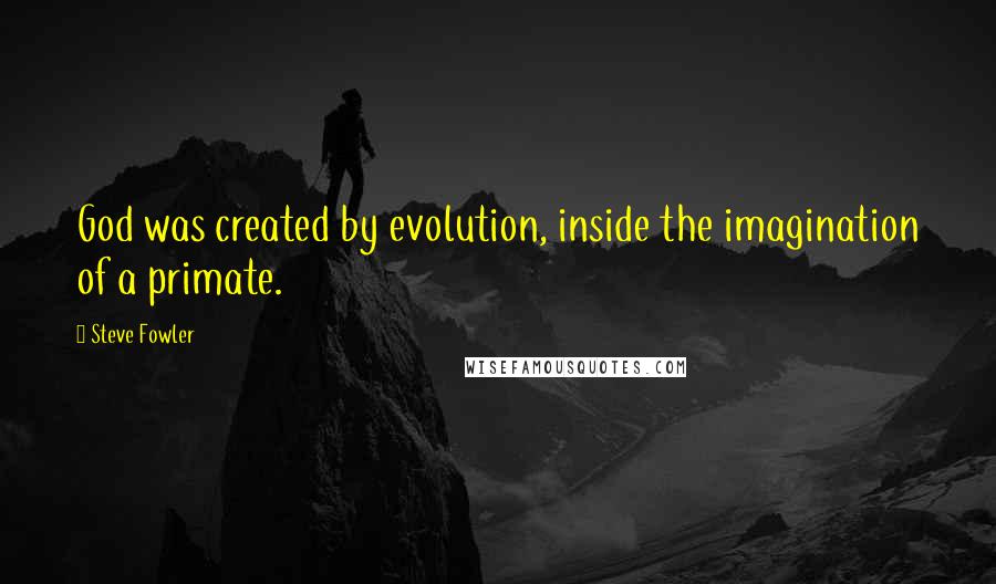 Steve Fowler Quotes: God was created by evolution, inside the imagination of a primate.