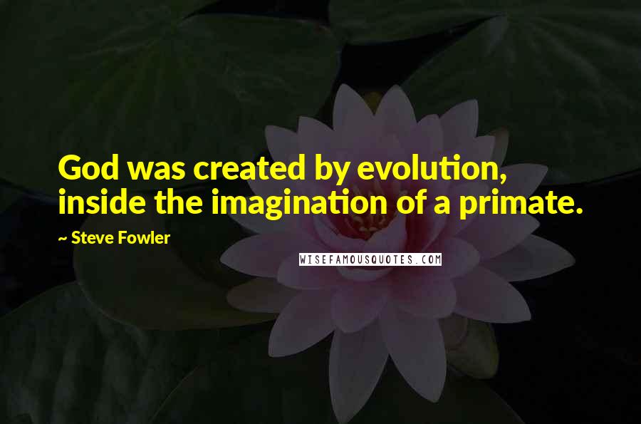 Steve Fowler Quotes: God was created by evolution, inside the imagination of a primate.