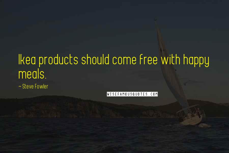 Steve Fowler Quotes: Ikea products should come free with happy meals.