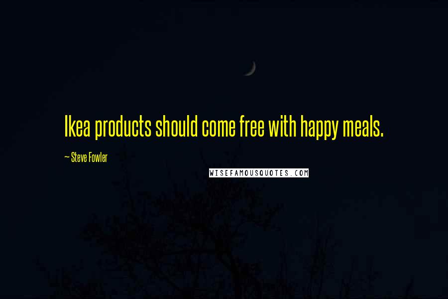 Steve Fowler Quotes: Ikea products should come free with happy meals.