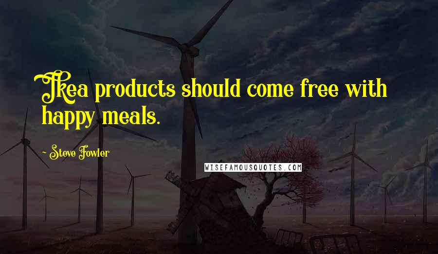 Steve Fowler Quotes: Ikea products should come free with happy meals.