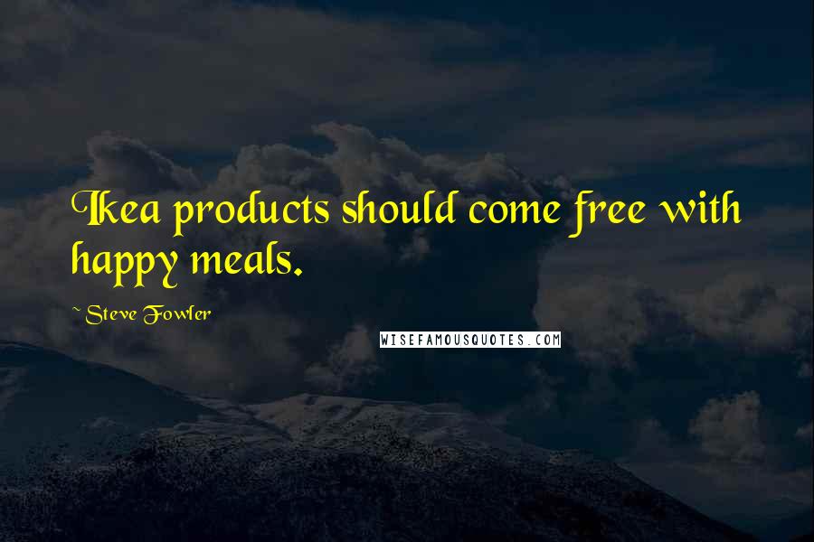 Steve Fowler Quotes: Ikea products should come free with happy meals.