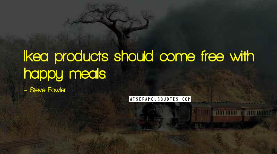 Steve Fowler Quotes: Ikea products should come free with happy meals.