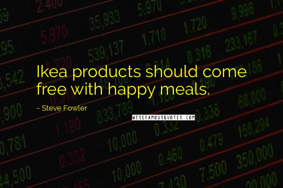 Steve Fowler Quotes: Ikea products should come free with happy meals.