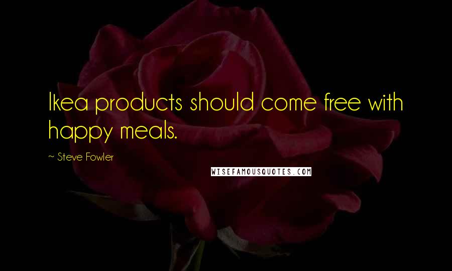 Steve Fowler Quotes: Ikea products should come free with happy meals.