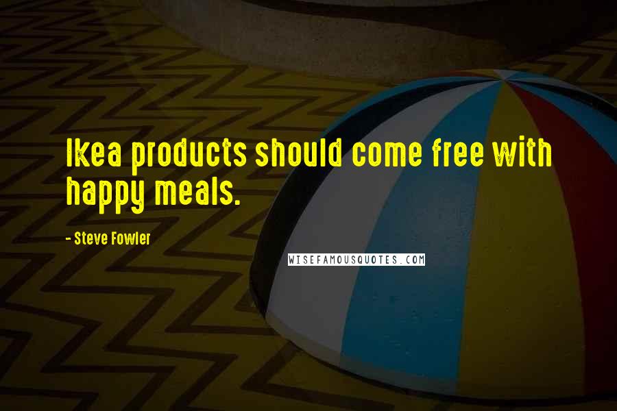 Steve Fowler Quotes: Ikea products should come free with happy meals.