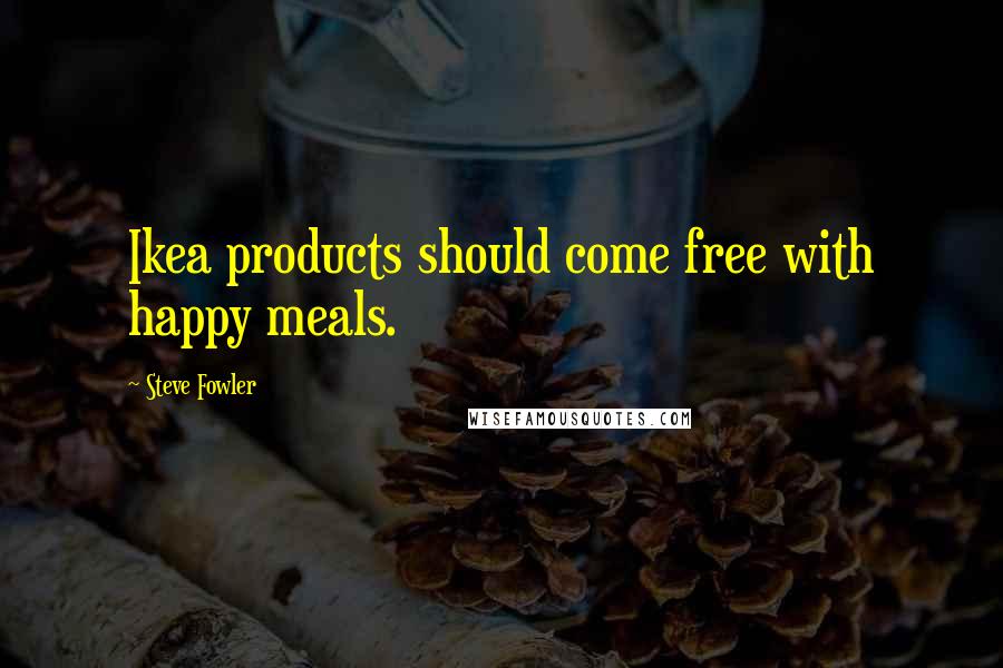 Steve Fowler Quotes: Ikea products should come free with happy meals.