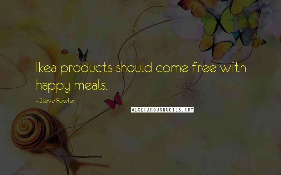 Steve Fowler Quotes: Ikea products should come free with happy meals.