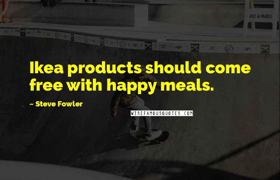 Steve Fowler Quotes: Ikea products should come free with happy meals.