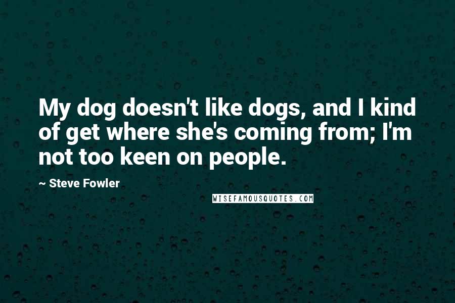 Steve Fowler Quotes: My dog doesn't like dogs, and I kind of get where she's coming from; I'm not too keen on people.