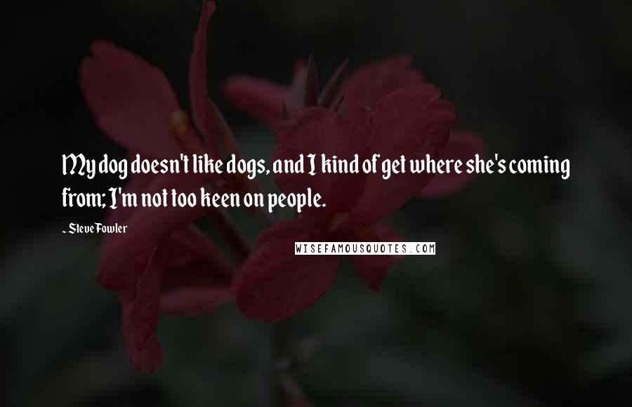 Steve Fowler Quotes: My dog doesn't like dogs, and I kind of get where she's coming from; I'm not too keen on people.