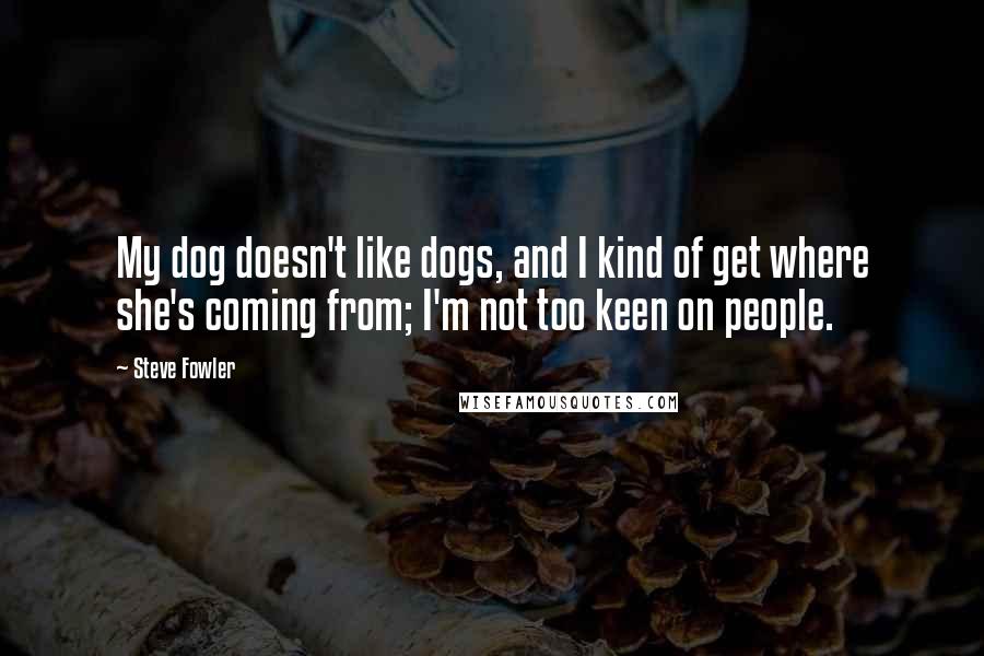 Steve Fowler Quotes: My dog doesn't like dogs, and I kind of get where she's coming from; I'm not too keen on people.