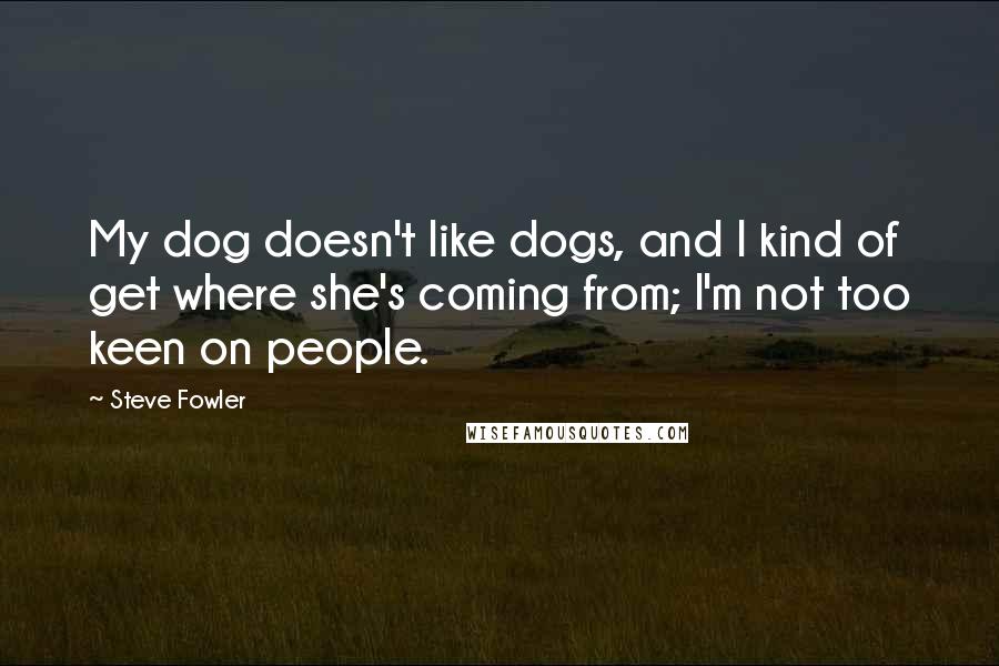 Steve Fowler Quotes: My dog doesn't like dogs, and I kind of get where she's coming from; I'm not too keen on people.