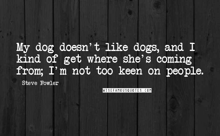 Steve Fowler Quotes: My dog doesn't like dogs, and I kind of get where she's coming from; I'm not too keen on people.