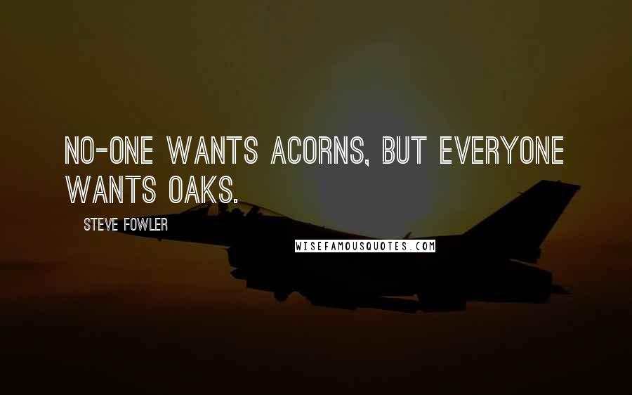 Steve Fowler Quotes: No-one wants acorns, but everyone wants oaks.