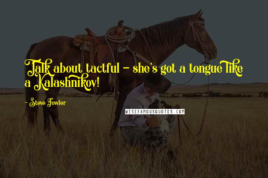 Steve Fowler Quotes: Talk about tactful - she's got a tongue like a Kalashnikov!