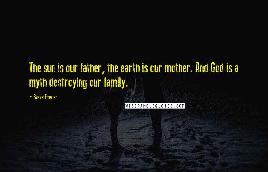 Steve Fowler Quotes: The sun is our father, the earth is our mother. And God is a myth destroying our family.
