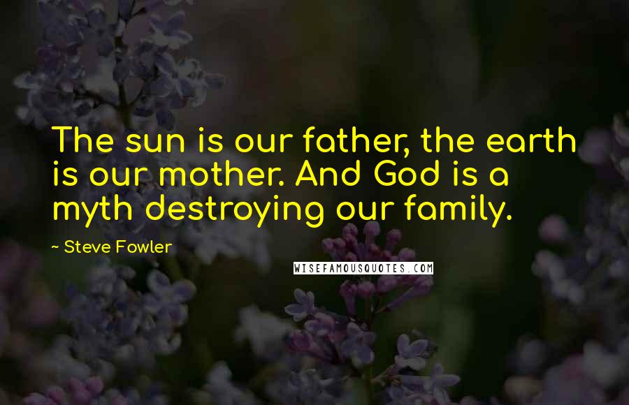 Steve Fowler Quotes: The sun is our father, the earth is our mother. And God is a myth destroying our family.