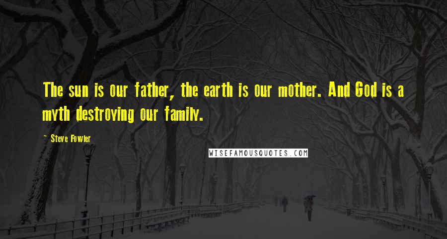 Steve Fowler Quotes: The sun is our father, the earth is our mother. And God is a myth destroying our family.