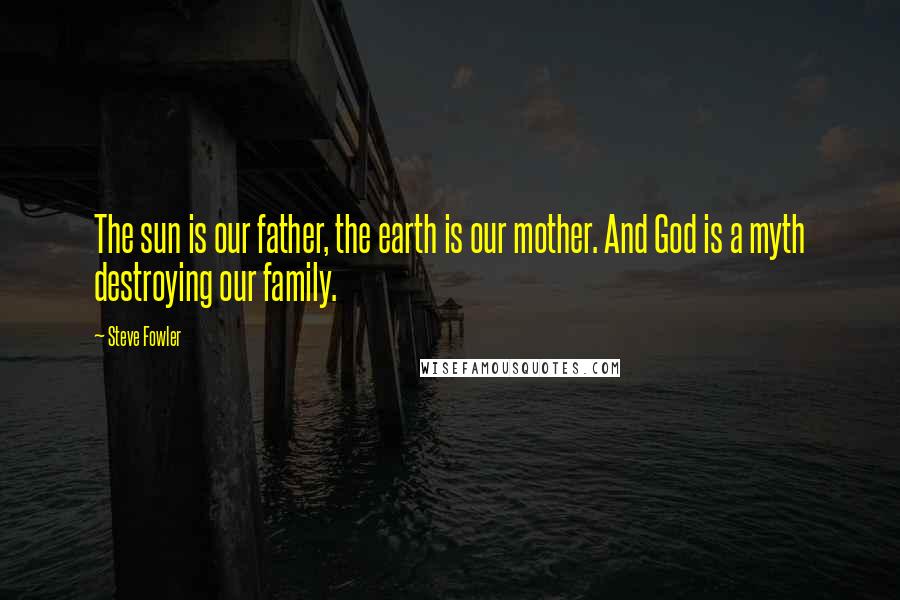 Steve Fowler Quotes: The sun is our father, the earth is our mother. And God is a myth destroying our family.