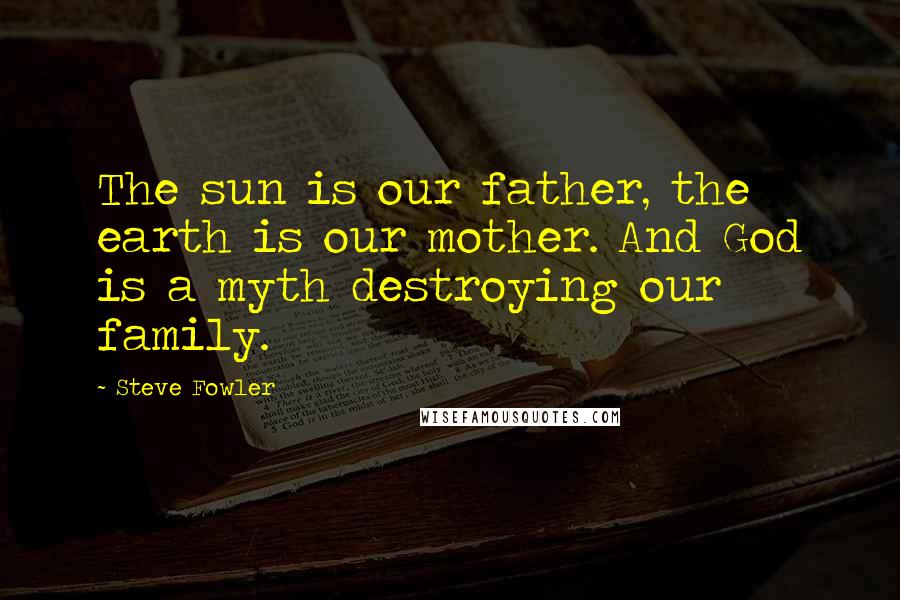 Steve Fowler Quotes: The sun is our father, the earth is our mother. And God is a myth destroying our family.