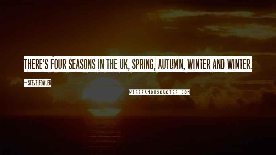 Steve Fowler Quotes: There's four seasons in the UK, spring, autumn, winter and winter.