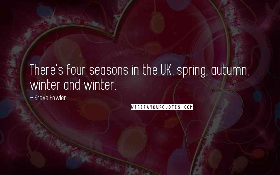 Steve Fowler Quotes: There's four seasons in the UK, spring, autumn, winter and winter.
