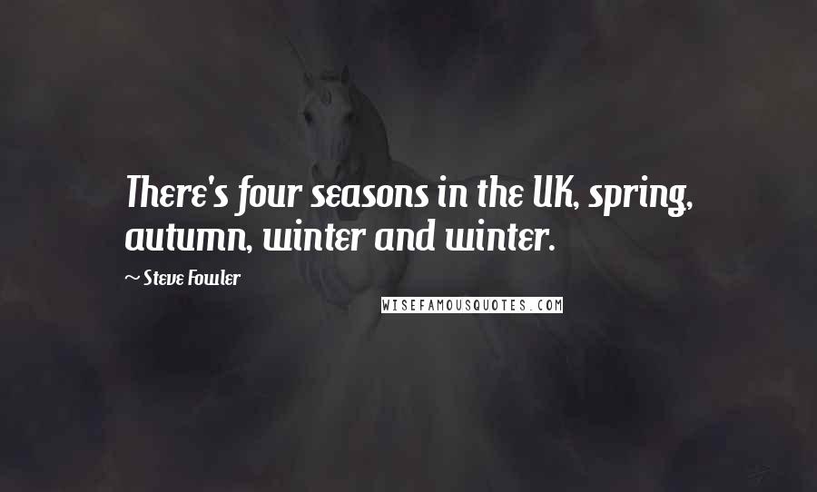 Steve Fowler Quotes: There's four seasons in the UK, spring, autumn, winter and winter.