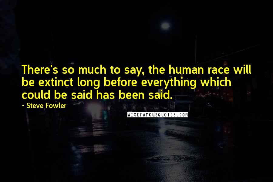 Steve Fowler Quotes: There's so much to say, the human race will be extinct long before everything which could be said has been said.