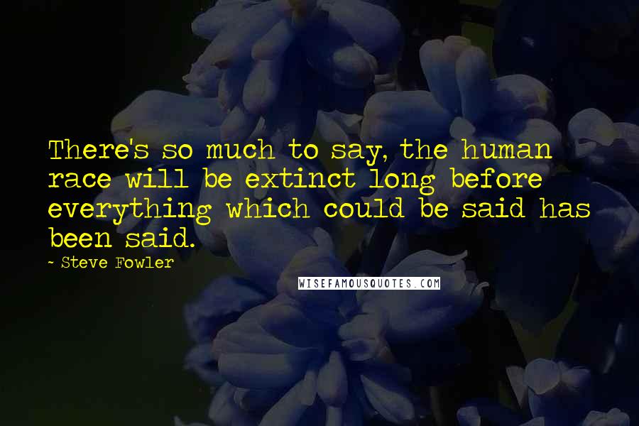 Steve Fowler Quotes: There's so much to say, the human race will be extinct long before everything which could be said has been said.