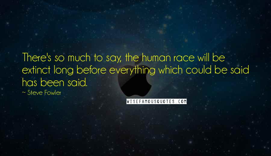 Steve Fowler Quotes: There's so much to say, the human race will be extinct long before everything which could be said has been said.