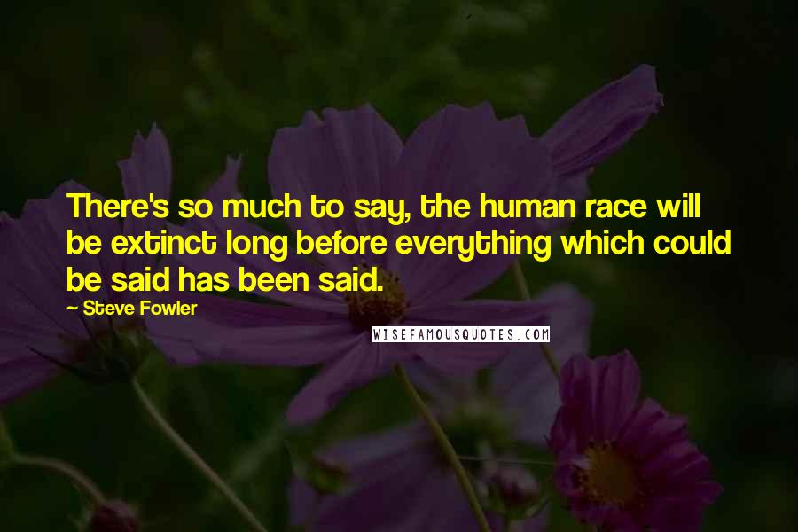 Steve Fowler Quotes: There's so much to say, the human race will be extinct long before everything which could be said has been said.