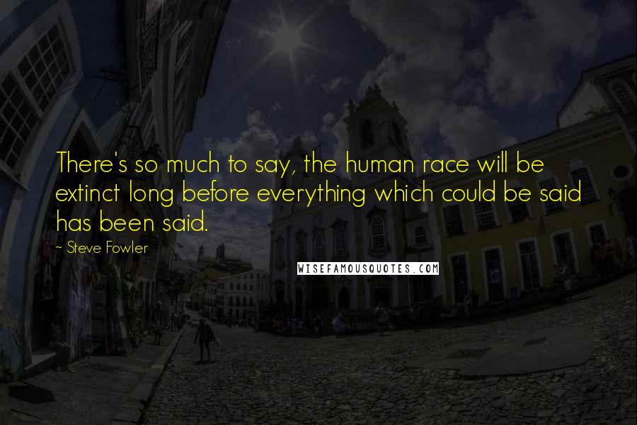 Steve Fowler Quotes: There's so much to say, the human race will be extinct long before everything which could be said has been said.