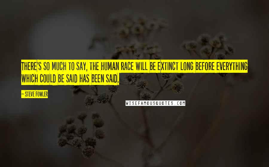 Steve Fowler Quotes: There's so much to say, the human race will be extinct long before everything which could be said has been said.