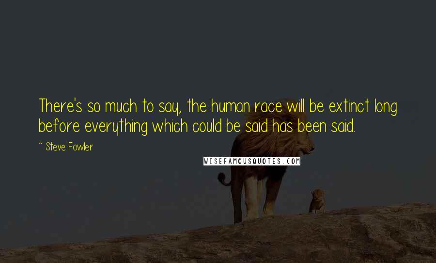 Steve Fowler Quotes: There's so much to say, the human race will be extinct long before everything which could be said has been said.