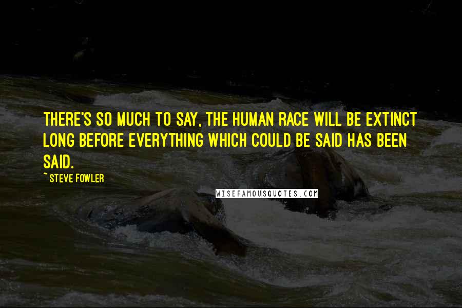 Steve Fowler Quotes: There's so much to say, the human race will be extinct long before everything which could be said has been said.